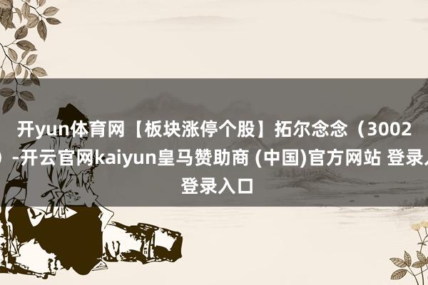 开yun体育网　　【板块涨停个股】　　拓尔念念（300229）-开云官网kaiyun皇马赞助商 (中国)官方网站 登录入口