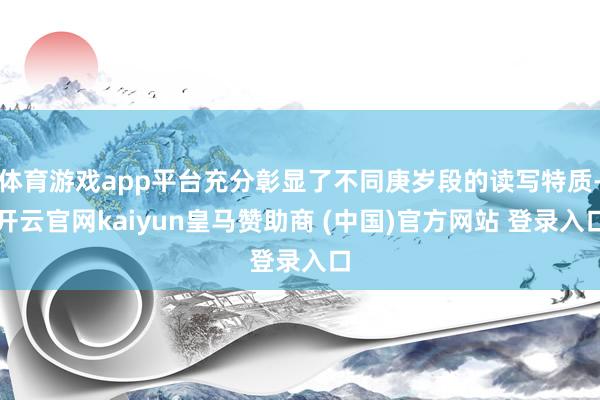 体育游戏app平台充分彰显了不同庚岁段的读写特质-开云官网kaiyun皇马赞助商 (中国)官方网站 登录入口