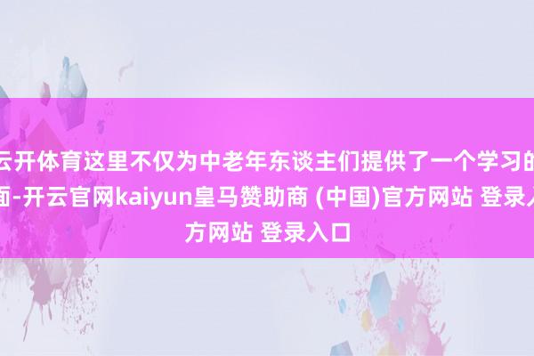 云开体育这里不仅为中老年东谈主们提供了一个学习的场面-开云官网kaiyun皇马赞助商 (中国)官方网站 登录入口
