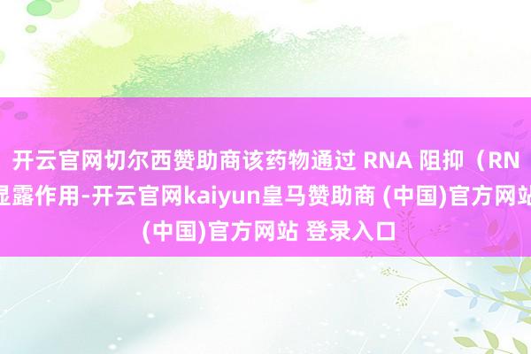 开云官网切尔西赞助商该药物通过 RNA 阻抑（RNAi）机制显露作用-开云官网kaiyun皇马赞助商 (中国)官方网站 登录入口