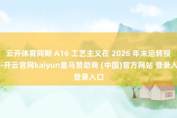 云开体育同期 A16 工艺主义在 2026 年末运转投产-开云官网kaiyun皇马赞助商 (中国)官方网站 登录入口