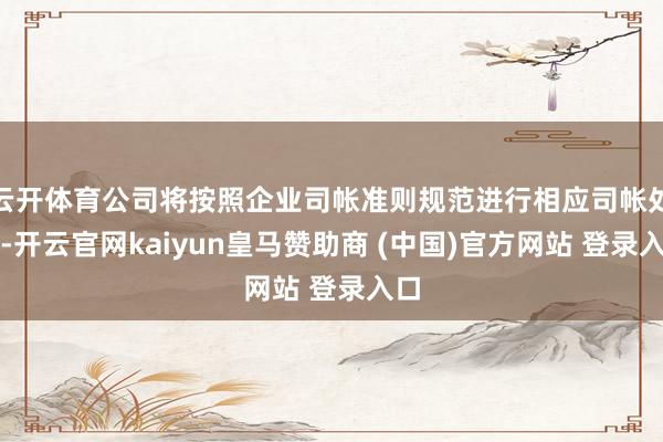 云开体育公司将按照企业司帐准则规范进行相应司帐处理-开云官网kaiyun皇马赞助商 (中国)官方网站 登录入口