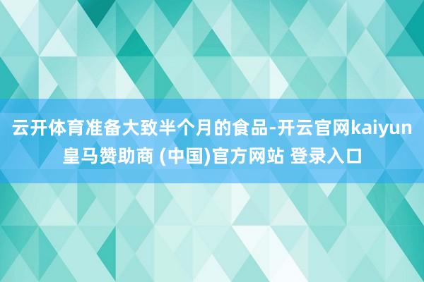云开体育准备大致半个月的食品-开云官网kaiyun皇马赞助商 (中国)官方网站 登录入口
