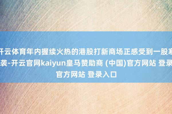 开云体育年内握续火热的港股打新商场正感受到一股寒意来袭-开云官网kaiyun皇马赞助商 (中国)官方网站 登录入口