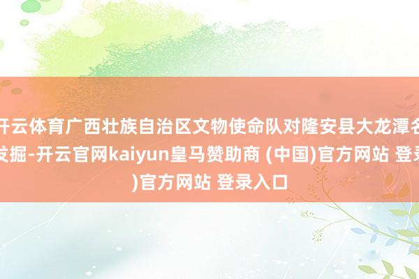 开云体育广西壮族自治区文物使命队对隆安县大龙潭名胜的发掘-开云官网kaiyun皇马赞助商 (中国)官方网站 登录入口