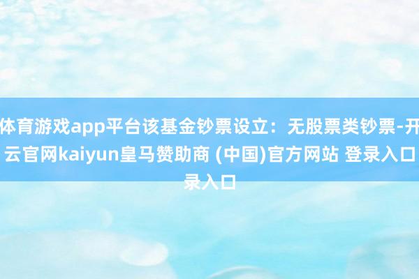 体育游戏app平台该基金钞票设立：无股票类钞票-开云官网kaiyun皇马赞助商 (中国)官方网站 登录入口