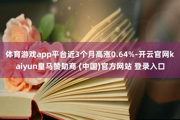 体育游戏app平台近3个月高涨0.64%-开云官网kaiyun皇马赞助商 (中国)官方网站 登录入口