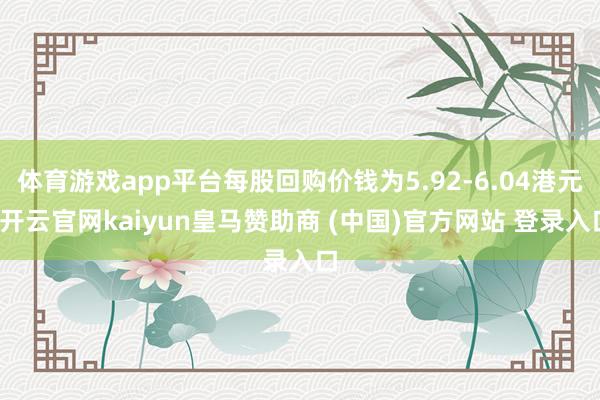 体育游戏app平台每股回购价钱为5.92-6.04港元-开云官网kaiyun皇马赞助商 (中国)官方网站 登录入口