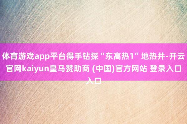 体育游戏app平台得手钻探“东高热1”地热井-开云官网kaiyun皇马赞助商 (中国)官方网站 登录入口