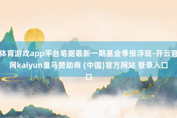 体育游戏app平台笔据最新一期基金季报浮现-开云官网kaiyun皇马赞助商 (中国)官方网站 登录入口