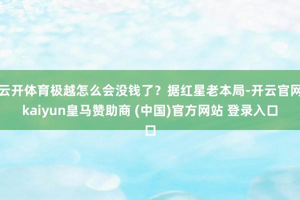 云开体育极越怎么会没钱了？据红星老本局-开云官网kaiyun皇马赞助商 (中国)官方网站 登录入口