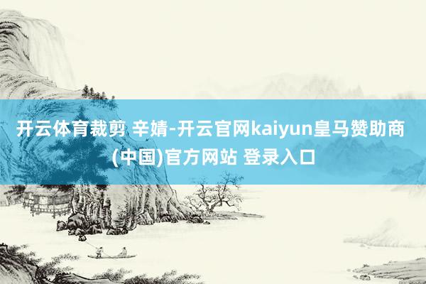 开云体育裁剪 辛婧-开云官网kaiyun皇马赞助商 (中国)官方网站 登录入口
