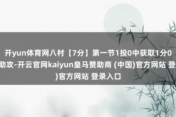开yun体育网八村【7分】第一节1投0中获取1分0篮板0助攻-开云官网kaiyun皇马赞助商 (中国)官方网站 登录入口
