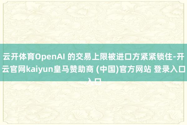 云开体育OpenAI 的交易上限被进口方紧紧锁住-开云官网kaiyun皇马赞助商 (中国)官方网站 登录入口