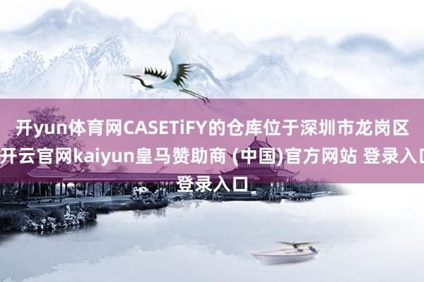 开yun体育网CASETiFY的仓库位于深圳市龙岗区-开云官网kaiyun皇马赞助商 (中国)官方网站 登录入口