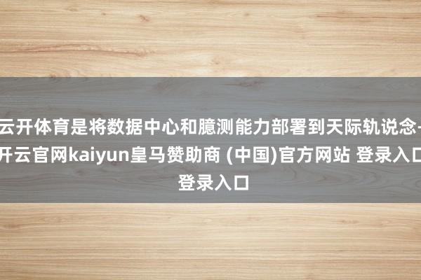 云开体育是将数据中心和臆测能力部署到天际轨说念-开云官网kaiyun皇马赞助商 (中国)官方网站 登录入口