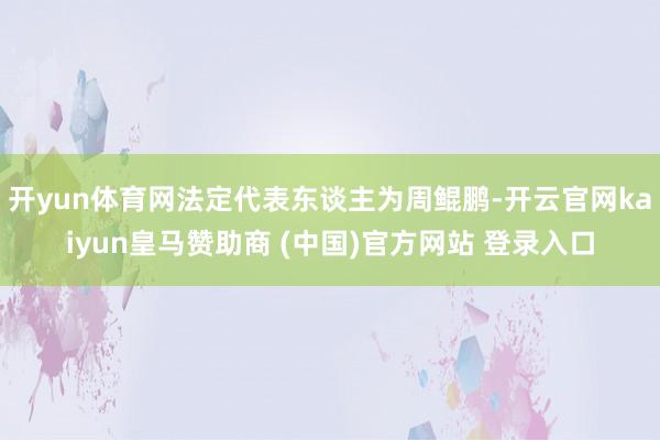 开yun体育网法定代表东谈主为周鲲鹏-开云官网kaiyun皇马赞助商 (中国)官方网站 登录入口