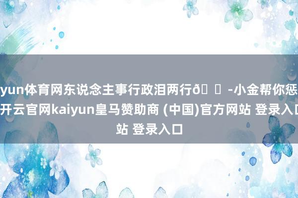 开yun体育网东说念主事行政泪两行😭小金帮你惩处-开云官网kaiyun皇马赞助商 (中国)官方网站 登录入口