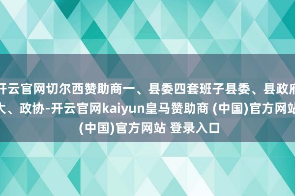 开云官网切尔西赞助商一、县委四套班子县委、县政府、东谈主大、政协-开云官网kaiyun皇马赞助商 (中国)官方网站 登录入口