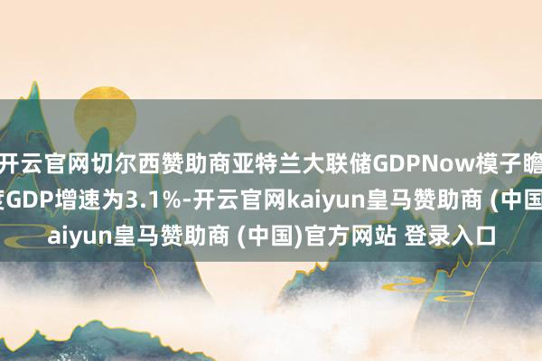 开云官网切尔西赞助商亚特兰大联储GDPNow模子瞻望好意思国第四季度GDP增速为3.1%-开云官网kaiyun皇马赞助商 (中国)官方网站 登录入口