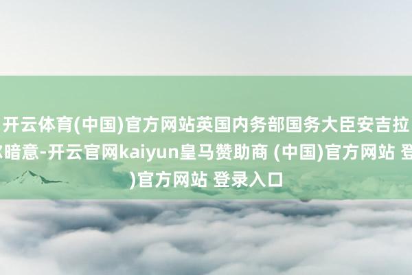 开云体育(中国)官方网站 英国内务部国务大臣安吉拉·伊格尔暗意-开云官网kaiyun皇马赞助商 (中国)官方网站 登录入口