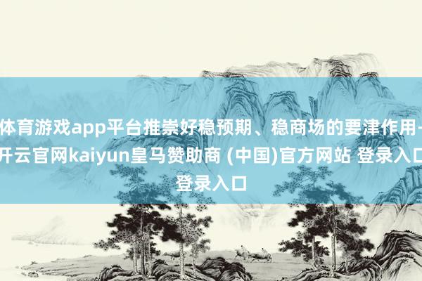 体育游戏app平台推崇好稳预期、稳商场的要津作用-开云官网kaiyun皇马赞助商 (中国)官方网站 登录入口