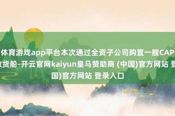 体育游戏app平台本次通过全资子公司购置一艘CAPE型干散货船-开云官网kaiyun皇马赞助商 (中国)官方网站 登录入口