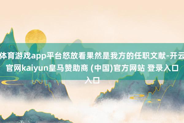 体育游戏app平台怒放看果然是我方的任职文献-开云官网kaiyun皇马赞助商 (中国)官方网站 登录入口