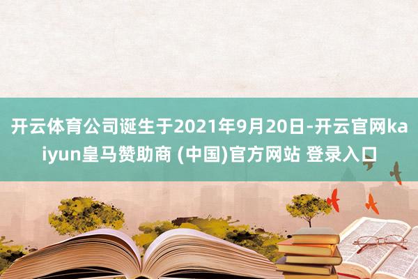 开云体育公司诞生于2021年9月20日-开云官网kaiyun皇马赞助商 (中国)官方网站 登录入口
