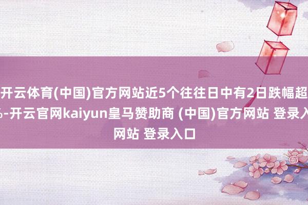 开云体育(中国)官方网站近5个往往日中有2日跌幅超5%-开云官网kaiyun皇马赞助商 (中国)官方网站 登录入口