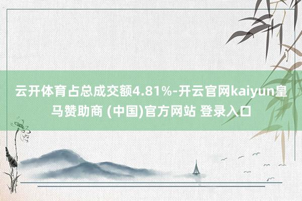 云开体育占总成交额4.81%-开云官网kaiyun皇马赞助商 (中国)官方网站 登录入口