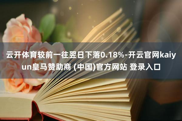 云开体育较前一往翌日下落0.18%-开云官网kaiyun皇马赞助商 (中国)官方网站 登录入口