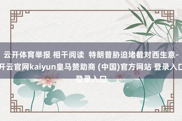 云开体育举报 相干阅读  特朗普胁迫堵截对西生意-开云官网kaiyun皇马赞助商 (中国)官方网站 登录入口