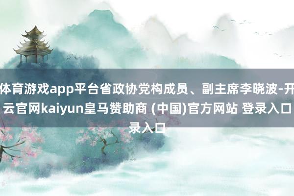 体育游戏app平台省政协党构成员、副主席李晓波-开云官网kaiyun皇马赞助商 (中国)官方网站 登录入口