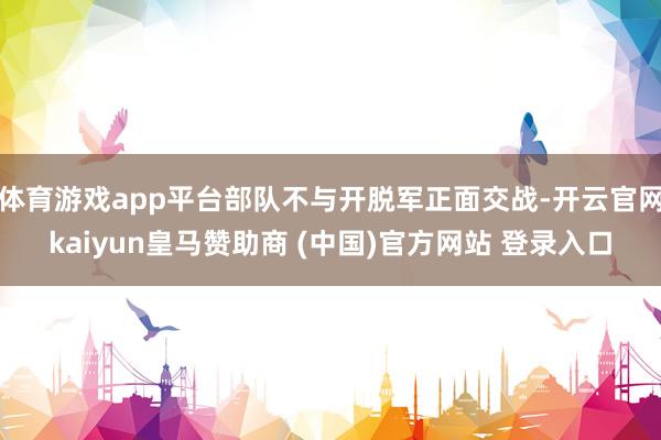 体育游戏app平台部队不与开脱军正面交战-开云官网kaiyun皇马赞助商 (中国)官方网站 登录入口
