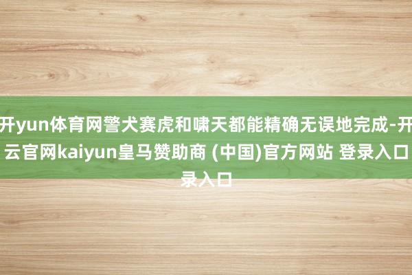 开yun体育网警犬赛虎和啸天都能精确无误地完成-开云官网kaiyun皇马赞助商 (中国)官方网站 登录入口