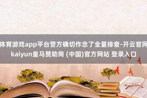 体育游戏app平台警方确切作念了全量排查-开云官网kaiyun皇马赞助商 (中国)官方网站 登录入口