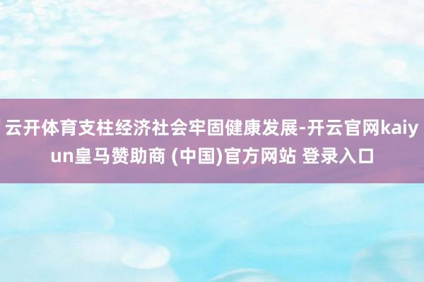 云开体育支柱经济社会牢固健康发展-开云官网kaiyun皇马赞助商 (中国)官方网站 登录入口
