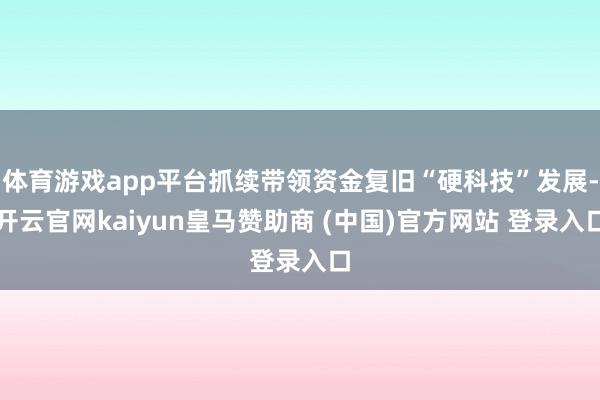 体育游戏app平台抓续带领资金复旧“硬科技”发展-开云官网kaiyun皇马赞助商 (中国)官方网站 登录入口