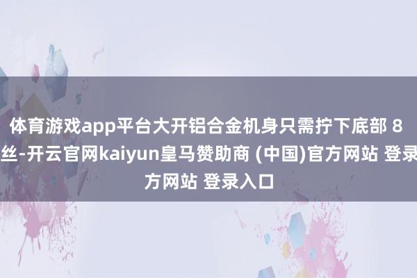 体育游戏app平台大开铝合金机身只需拧下底部 8 颗螺丝-开云官网kaiyun皇马赞助商 (中国)官方网站 登录入口