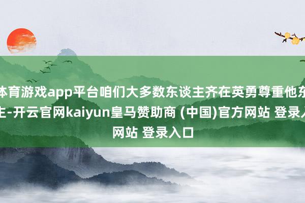 体育游戏app平台咱们大多数东谈主齐在英勇尊重他东谈主-开云官网kaiyun皇马赞助商 (中国)官方网站 登录入口