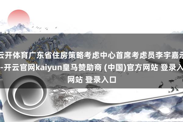 云开体育广东省住房策略考虑中心首席考虑员李宇嘉示意-开云官网kaiyun皇马赞助商 (中国)官方网站 登录入口