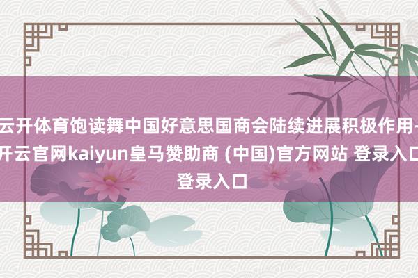 云开体育饱读舞中国好意思国商会陆续进展积极作用-开云官网kaiyun皇马赞助商 (中国)官方网站 登录入口
