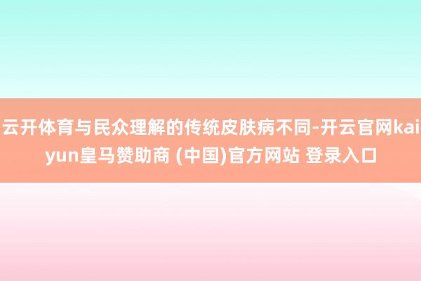 云开体育与民众理解的传统皮肤病不同-开云官网kaiyun皇马赞助商 (中国)官方网站 登录入口