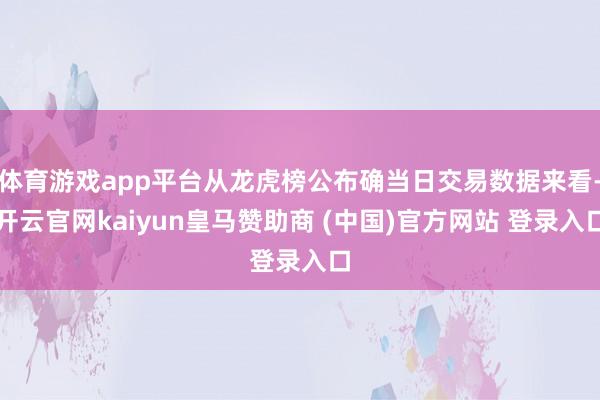 体育游戏app平台从龙虎榜公布确当日交易数据来看-开云官网kaiyun皇马赞助商 (中国)官方网站 登录入口