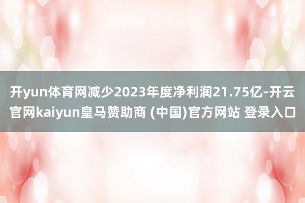 开yun体育网减少2023年度净利润21.75亿-开云官网kaiyun皇马赞助商 (中国)官方网站 登录入口