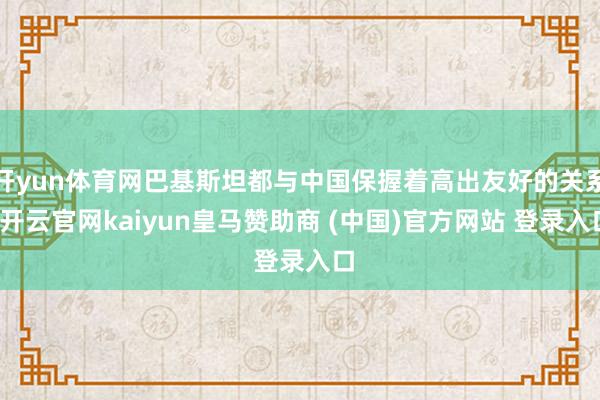 开yun体育网巴基斯坦都与中国保握着高出友好的关系-开云官网kaiyun皇马赞助商 (中国)官方网站 登录入口