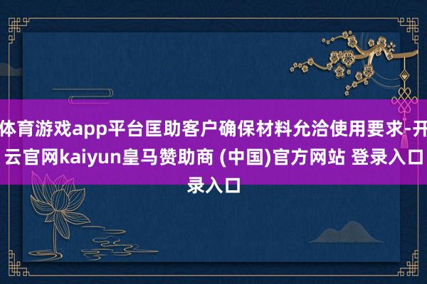 体育游戏app平台匡助客户确保材料允洽使用要求-开云官网kaiyun皇马赞助商 (中国)官方网站 登录入口