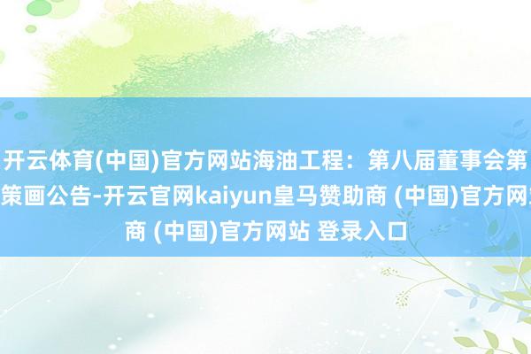 开云体育(中国)官方网站海油工程：第八届董事会第八次会议有策画公告-开云官网kaiyun皇马赞助商 (中国)官方网站 登录入口