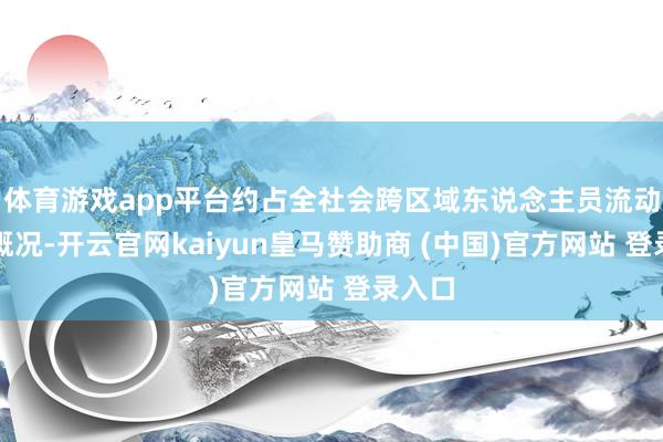 体育游戏app平台约占全社会跨区域东说念主员流动量的概况-开云官网kaiyun皇马赞助商 (中国)官方网站 登录入口
